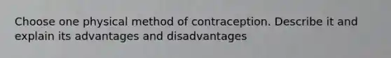 Choose one physical method of contraception. Describe it and explain its advantages and disadvantages