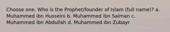 Choose one. Who is the Prophet/founder of Islam (full name)? a. Muhammed ibn Husseini b. Muhammed ibn Salman c. Muhammed ibn Abdullah d. Muhammed ibn Zubayr