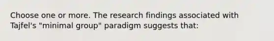 Choose one or more. The research findings associated with Tajfel's "minimal group" paradigm suggests that: