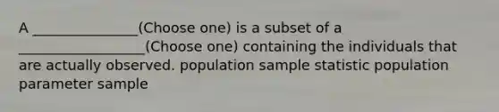 A _______________(Choose one) is a subset of a __________________(Choose one) containing the individuals that are actually observed. population sample statistic population parameter sample