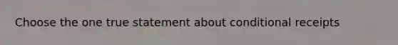 Choose the one true statement about conditional receipts