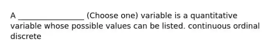 A _________________ (Choose one) variable is a quantitative variable whose possible values can be listed. continuous ordinal discrete