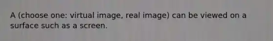 A (choose one: virtual image, real image) can be viewed on a surface such as a screen.