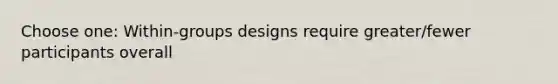 Choose one: Within-groups designs require greater/fewer participants overall