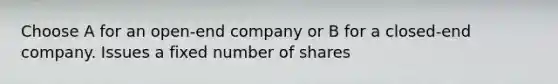 Choose A for an open-end company or B for a closed-end company. Issues a fixed number of shares