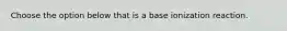 Choose the option below that is a base ionization reaction.