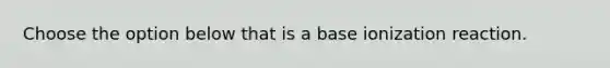 Choose the option below that is a base ionization reaction.