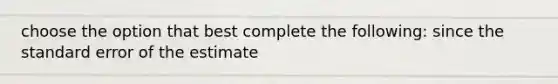 choose the option that best complete the following: since the standard error of the estimate