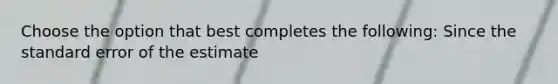 Choose the option that best completes the following: Since the standard error of the estimate