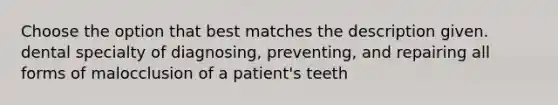 Choose the option that best matches the description given. dental specialty of diagnosing, preventing, and repairing all forms of malocclusion of a patient's teeth