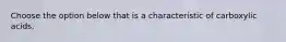 Choose the option below that is a characteristic of carboxylic acids.
