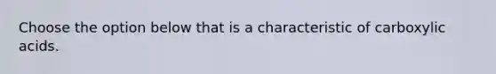 Choose the option below that is a characteristic of carboxylic acids.