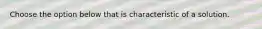 Choose the option below that is characteristic of a solution.