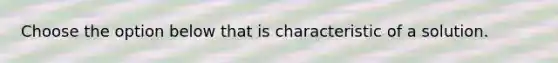 Choose the option below that is characteristic of a solution.