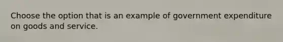 Choose the option that is an example of government expenditure on goods and service.