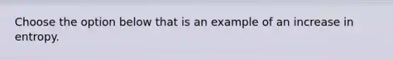 Choose the option below that is an example of an increase in entropy.