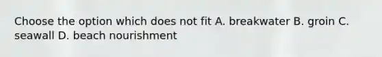 Choose the option which does not fit A. breakwater B. groin C. seawall D. beach nourishment