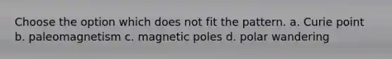 Choose the option which does not fit the pattern. a. Curie point b. paleomagnetism c. magnetic poles d. polar wandering