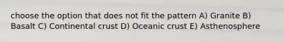 choose the option that does not fit the pattern A) Granite B) Basalt C) Continental crust D) Oceanic crust E) Asthenosphere