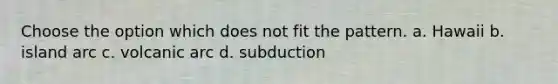 Choose the option which does not fit the pattern. a. Hawaii b. island arc c. volcanic arc d. subduction