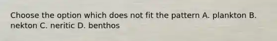 Choose the option which does not fit the pattern A. plankton B. nekton C. neritic D. benthos
