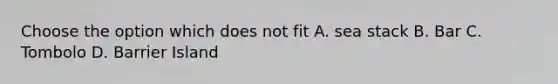 Choose the option which does not fit A. sea stack B. Bar C. Tombolo D. Barrier Island