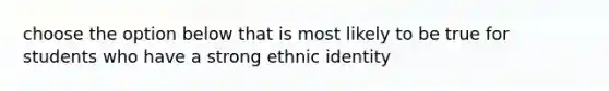 choose the option below that is most likely to be true for students who have a strong ethnic identity