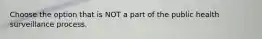 Choose the option that is NOT a part of the public health surveillance process.