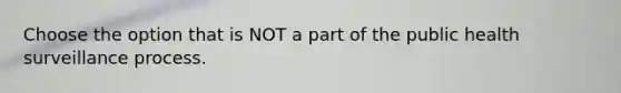 Choose the option that is NOT a part of the public health surveillance process.