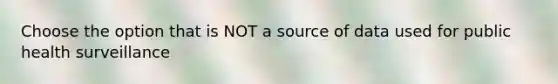 Choose the option that is NOT a source of data used for public health surveillance