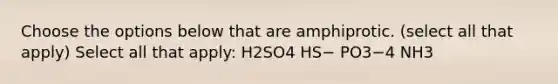 Choose the options below that are amphiprotic. (select all that apply) Select all that apply: H2SO4 HS− PO3−4 NH3