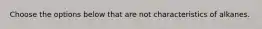 Choose the options below that are not characteristics of alkanes.