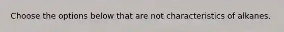 Choose the options below that are not characteristics of alkanes.