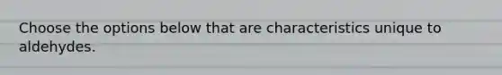 Choose the options below that are characteristics unique to aldehydes.
