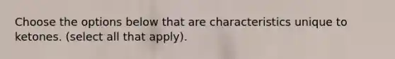 Choose the options below that are characteristics unique to ketones. (select all that apply).