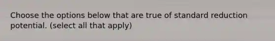 Choose the options below that are true of standard reduction potential. (select all that apply)