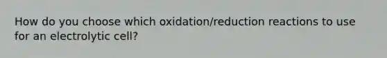 How do you choose which oxidation/reduction reactions to use for an electrolytic cell?