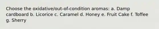Choose the oxidative/out-of-condition aromas: a. Damp cardboard b. Licorice c. Caramel d. Honey e. Fruit Cake f. Toffee g. Sherry