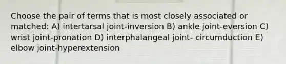 Choose the pair of terms that is most closely associated or matched: A) intertarsal joint-inversion B) ankle joint-eversion C) wrist joint-pronation D) interphalangeal joint- circumduction E) elbow joint-hyperextension