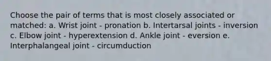 Choose the pair of terms that is most closely associated or matched: a. Wrist joint - pronation b. Intertarsal joints - inversion c. Elbow joint - hyperextension d. Ankle joint - eversion e. Interphalangeal joint - circumduction