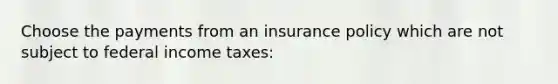 Choose the payments from an insurance policy which are not subject to federal income taxes: