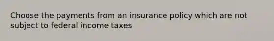 Choose the payments from an insurance policy which are not subject to federal income taxes