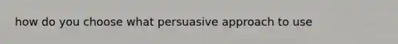 how do you choose what persuasive approach to use