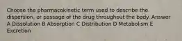 Choose the pharmacokinetic term used to describe the dispersion, or passage of the drug throughout the body. Answer A Dissolution B Absorption C Distribution D Metabolism E Excretion