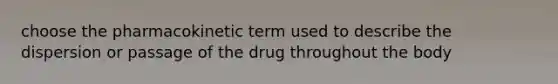 choose the pharmacokinetic term used to describe the dispersion or passage of the drug throughout the body