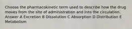 Choose the pharmacokinetic term used to describe how the drug moves from the site of administration and into the circulation. Answer A Excretion B Dissolution C Absorption D Distribution E Metabolism