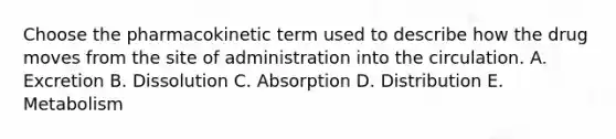 Choose the pharmacokinetic term used to describe how the drug moves from the site of administration into the circulation. A. Excretion B. Dissolution C. Absorption D. Distribution E. Metabolism