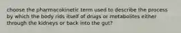 choose the pharmacokinetic term used to describe the process by which the body rids itself of drugs or metabolites either through the kidneys or back into the gut?