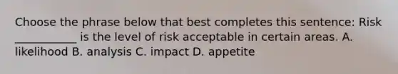 Choose the phrase below that best completes this sentence: Risk ___________ is the level of risk acceptable in certain areas. A. likelihood B. analysis C. impact D. appetite