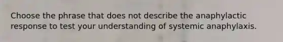 Choose the phrase that does not describe the anaphylactic response to test your understanding of systemic anaphylaxis.